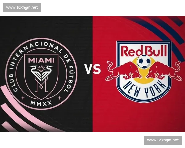 纽约红牛迎战迈阿密国际梅西效应引爆美职联焦点之夜强强对话